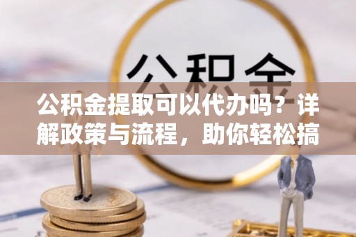 扎赉特旗公积金提取可以代办吗？详解政策与流程，助你轻松搞定！