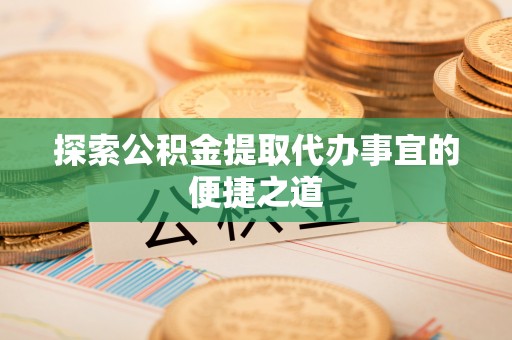 扎赉特旗探索公积金提取代办事宜的便捷之道