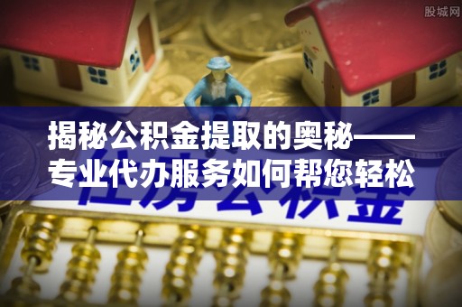 扎赉特旗揭秘公积金提取的奥秘——专业代办服务如何帮您轻松搞定