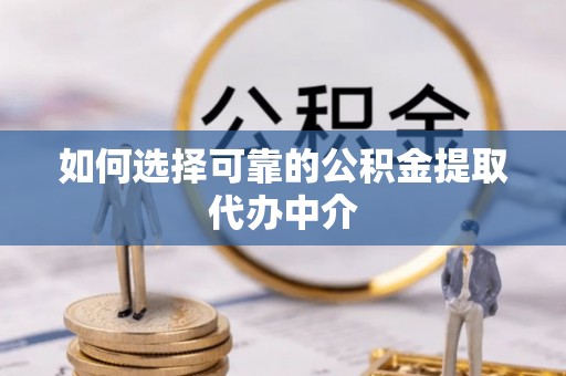 扎赉特旗如何选择可靠的公积金提取代办中介