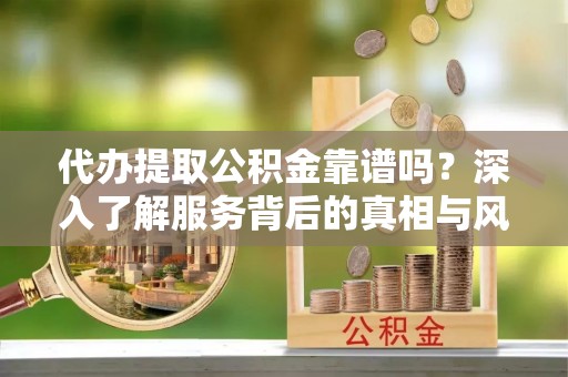 扎赉特旗代办提取公积金靠谱吗？深入了解服务背后的真相与风险