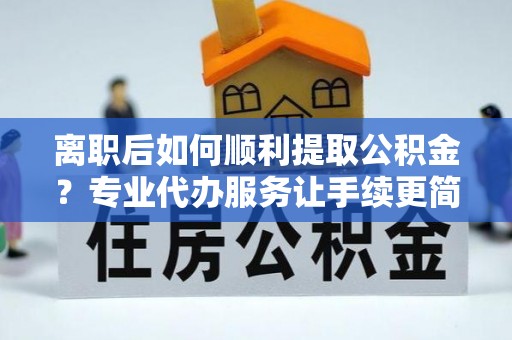 扎赉特旗离职后如何顺利提取公积金？专业代办服务让手续更简单