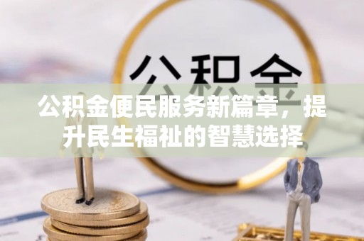 扎赉特旗公积金便民服务新篇章，提升民生福祉的智慧选择