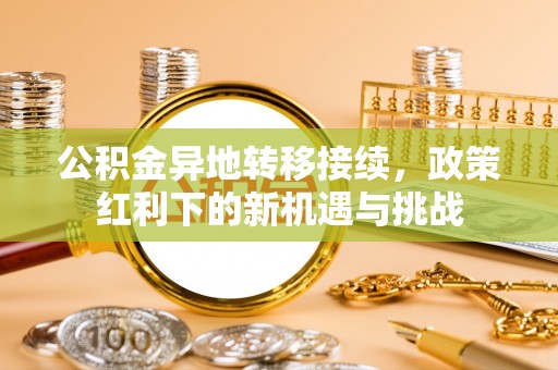 扎赉特旗公积金异地转移接续，政策红利下的新机遇与挑战