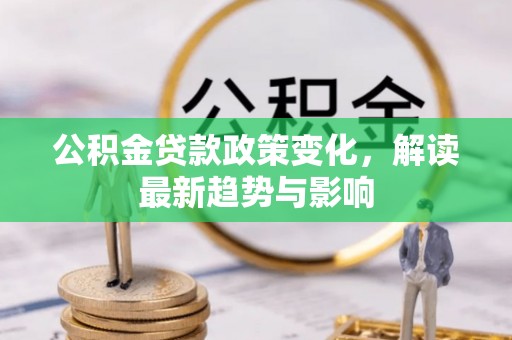 扎赉特旗公积金贷款政策变化，解读最新趋势与影响