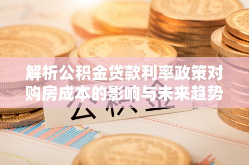 扎赉特旗解析公积金贷款利率政策对购房成本的影响与未来趋势