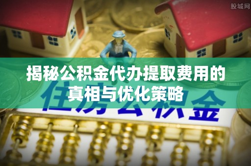 扎赉特旗揭秘公积金代办提取费用的真相与优化策略
