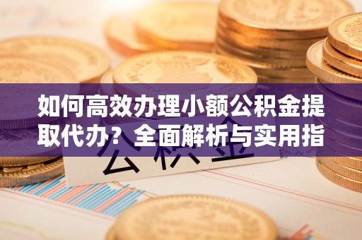 扎赉特旗如何高效办理小额公积金提取代办？全面解析与实用指南