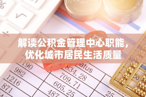 扎赉特旗解读公积金管理中心职能，优化城市居民生活质量