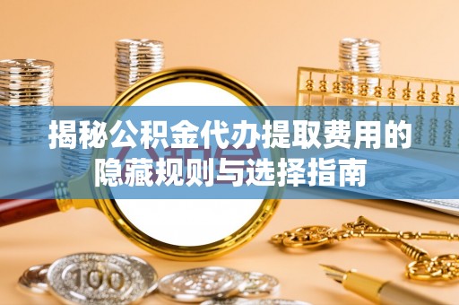 扎赉特旗揭秘公积金代办提取费用的隐藏规则与选择指南