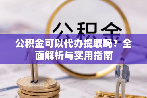 扎赉特旗公积金可以代办提取吗？全面解析与实用指南