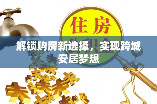 扎赉特旗解锁购房新选择，实现跨城安居梦想