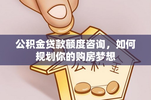 扎赉特旗公积金贷款额度咨询，如何规划你的购房梦想