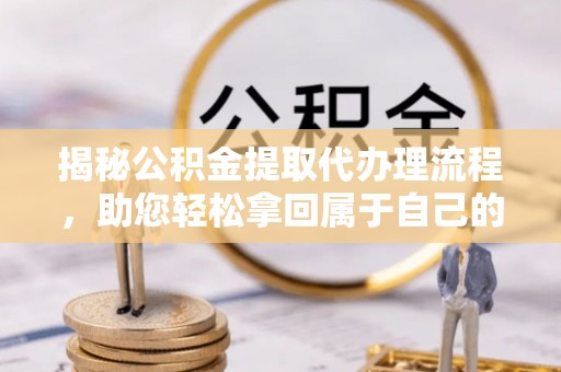 扎赉特旗揭秘公积金提取代办理流程，助您轻松拿回属于自己的钱