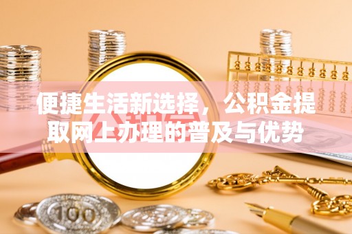 扎赉特旗便捷生活新选择，公积金提取网上办理的普及与优势