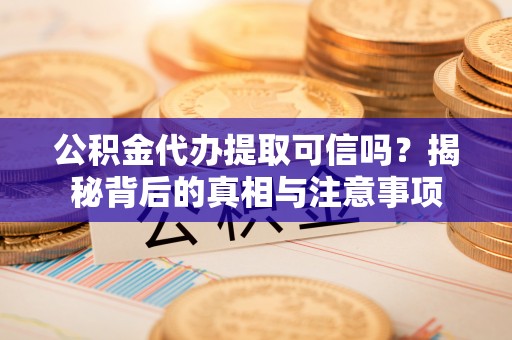 扎赉特旗公积金代办提取可信吗？揭秘背后的真相与注意事项