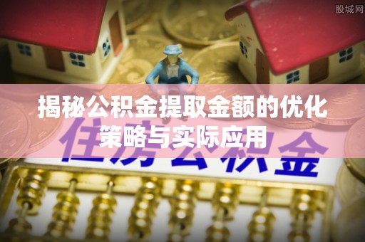 扎赉特旗揭秘公积金提取金额的优化策略与实际应用