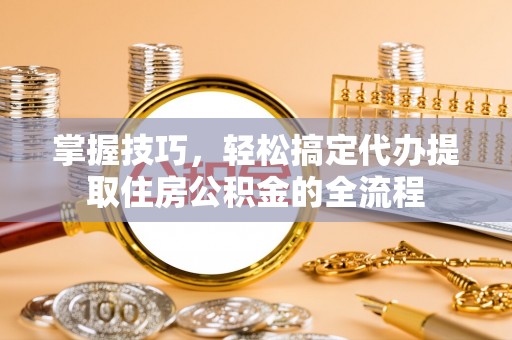 扎赉特旗掌握技巧，轻松搞定代办提取住房公积金的全流程