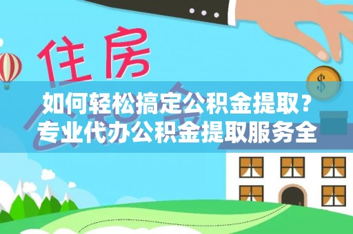 扎赉特旗如何轻松搞定公积金提取？专业代办公积金提取服务全解析