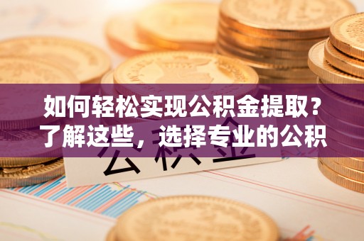 扎赉特旗如何轻松实现公积金提取？了解这些，选择专业的公积金提取代办服务