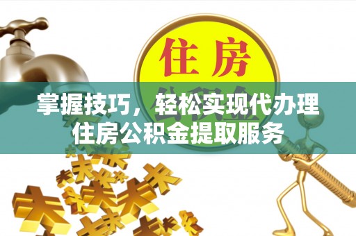 扎赉特旗掌握技巧，轻松实现代办理住房公积金提取服务