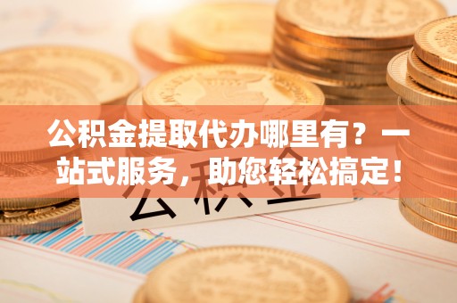扎赉特旗公积金提取代办哪里有？一站式服务，助您轻松搞定！