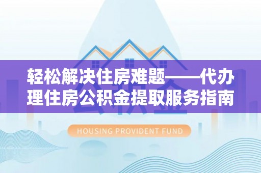 扎赉特旗轻松解决住房难题——代办理住房公积金提取服务指南