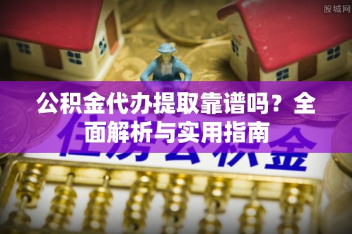 扎赉特旗公积金代办提取靠谱吗？全面解析与实用指南