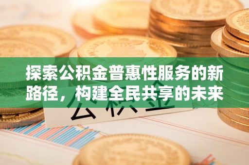 扎赉特旗探索公积金普惠性服务的新路径，构建全民共享的未来