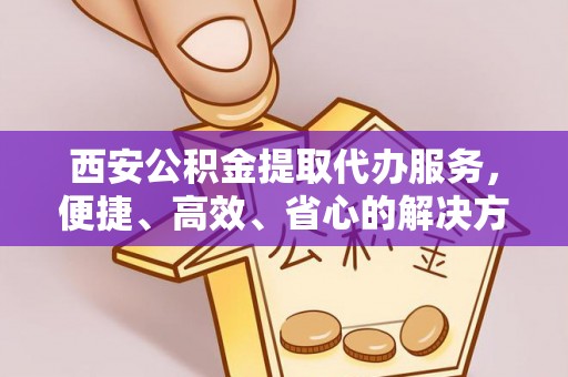 扎赉特旗西安公积金提取代办服务，便捷、高效、省心的解决方案