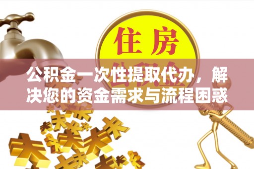 扎赉特旗公积金一次性提取代办，解决您的资金需求与流程困惑