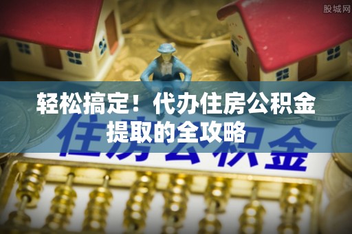 扎赉特旗轻松搞定！代办住房公积金提取的全攻略