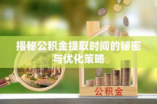 扎赉特旗揭秘公积金提取时间的秘密与优化策略