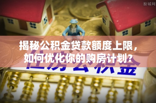 扎赉特旗揭秘公积金贷款额度上限，如何优化你的购房计划？