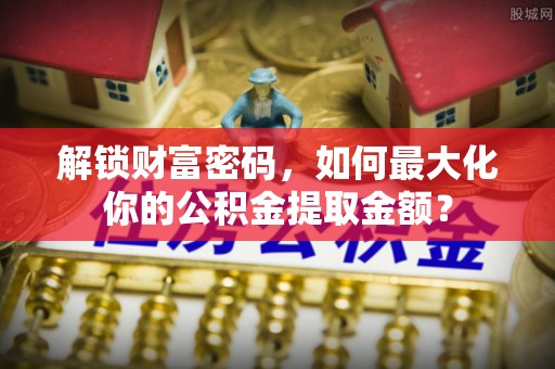 扎赉特旗解锁财富密码，如何最大化你的公积金提取金额？
