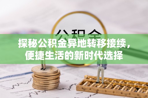 扎赉特旗探秘公积金异地转移接续，便捷生活的新时代选择