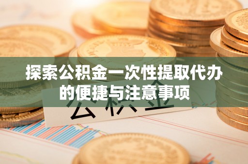 扎赉特旗探索公积金一次性提取代办的便捷与注意事项