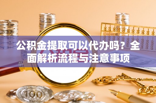 扎赉特旗公积金提取可以代办吗？全面解析流程与注意事项