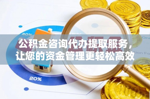 扎赉特旗公积金咨询代办提取服务，让您的资金管理更轻松高效
