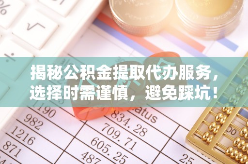 扎赉特旗揭秘公积金提取代办服务，选择时需谨慎，避免踩坑！