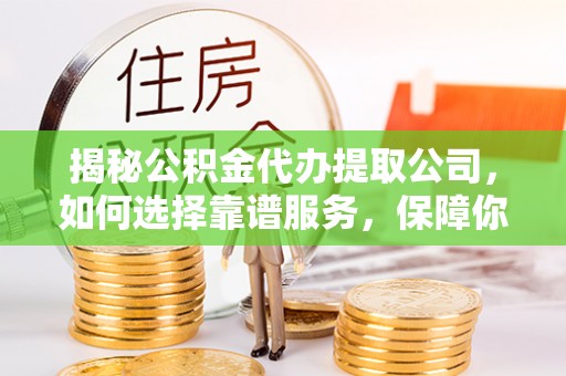扎赉特旗揭秘公积金代办提取公司，如何选择靠谱服务，保障你的资金安全