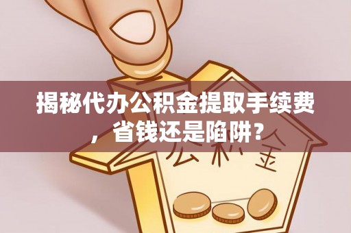 扎赉特旗揭秘代办公积金提取手续费，省钱还是陷阱？