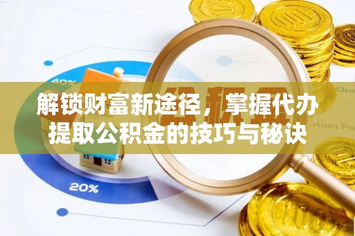 扎赉特旗解锁财富新途径，掌握代办提取公积金的技巧与秘诀