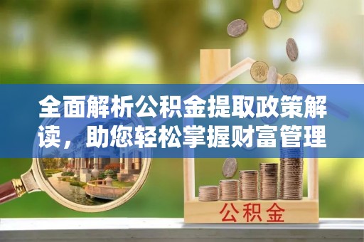 扎赉特旗全面解析公积金提取政策解读，助您轻松掌握财富管理新方向