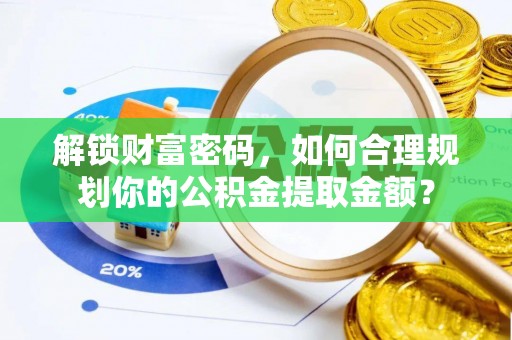 扎赉特旗解锁财富密码，如何合理规划你的公积金提取金额？