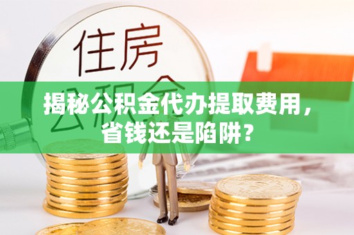 扎赉特旗揭秘公积金代办提取费用，省钱还是陷阱？