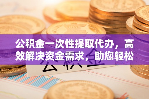 扎赉特旗公积金一次性提取代办，高效解决资金需求，助您轻松应对生活难题