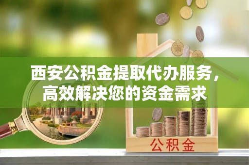 扎赉特旗西安公积金提取代办服务，高效解决您的资金需求