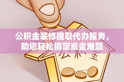 扎赉特旗公积金装修提取代办服务，助您轻松搞定资金难题