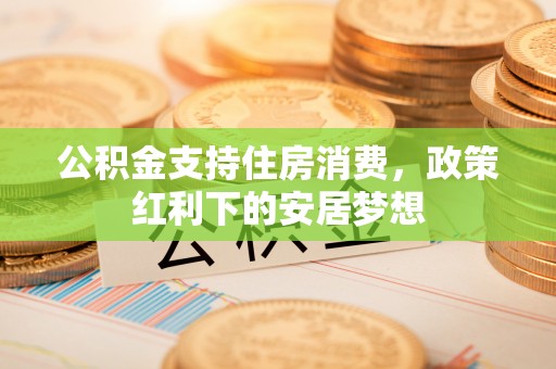 扎赉特旗公积金支持住房消费，政策红利下的安居梦想